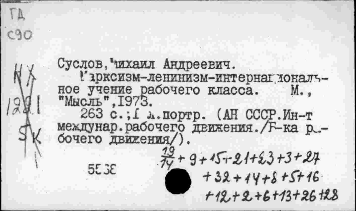 ﻿Суслов, *юаил Андреевич.
Гарксизм-ленинизм-интернагдоналч-ное учение рабочего класса. М., "Мысль" Т97Ч
263 с.;1 л.портр. (АН СССР.Ин-т междунар.рабочего движения./Б-ка рабочего движения/).
5-* Л